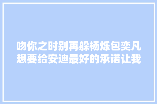 吻你之时别再躲杨烁包奕凡想要给安迪最好的承诺让我陪你走