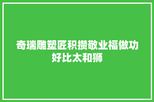 奇瑞雕塑匠积攒敬业福做功好比太和狮