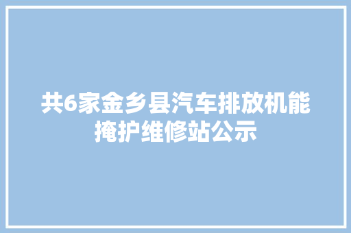 共6家金乡县汽车排放机能掩护维修站公示 汽车知识