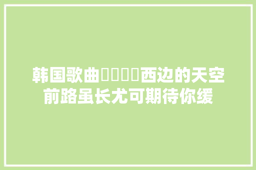 韩国歌曲서쪽하늘西边的天空前路虽长尤可期待你缓
