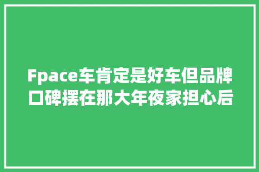 Fpace车肯定是好车但品牌口碑摆在那大年夜家担心后期修得惨