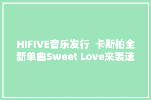 HIFIVE音乐发行  卡斯柏全新单曲Sweet Love来袭送给每一个爱与被爱的人