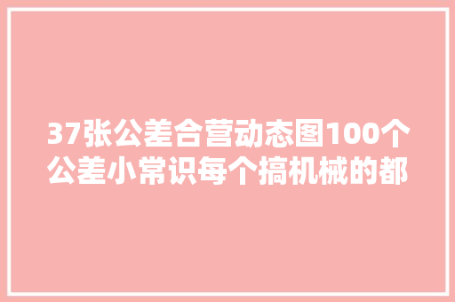 37张公差合营动态图100个公差小常识每个搞机械的都应该知道