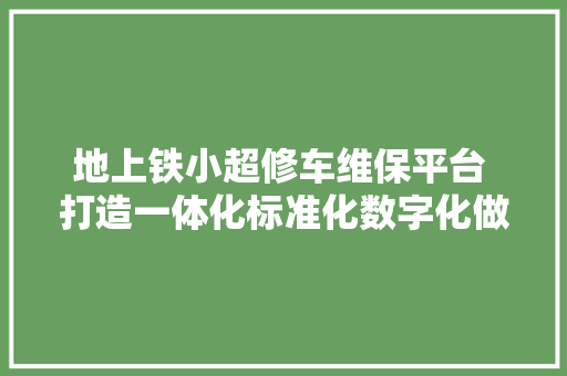 地上铁小超修车维保平台 打造一体化标准化数字化做事能力