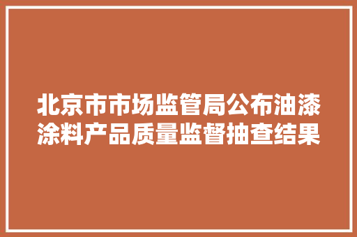 北京市市场监管局公布油漆涂料产品质量监督抽查结果