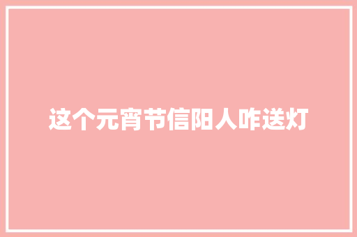 这个元宵节信阳人咋送灯