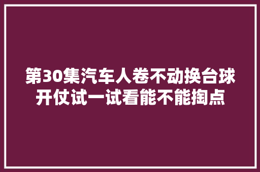 第30集汽车人卷不动换台球开仗试一试看能不能掏点