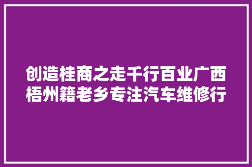 创造桂商之走千行百业广西梧州籍老乡专注汽车维修行业