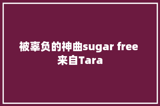 被辜负的神曲sugar free 来自Tara 休闲娱乐