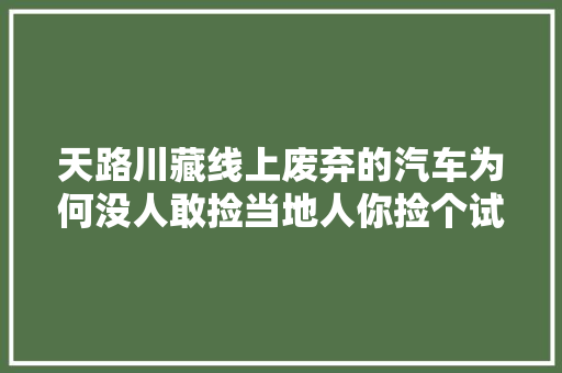 天路川藏线上废弃的汽车为何没人敢捡当地人你捡个试试