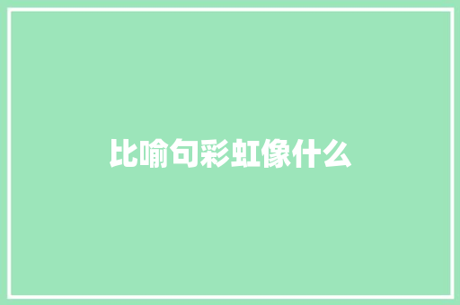比喻句彩虹像什么 知识百科