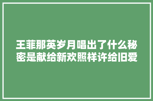王菲那英岁月唱出了什么秘密是献给新欢照样许给旧爱