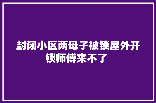 封闭小区两母子被锁屋外开锁师傅来不了  汽车知识