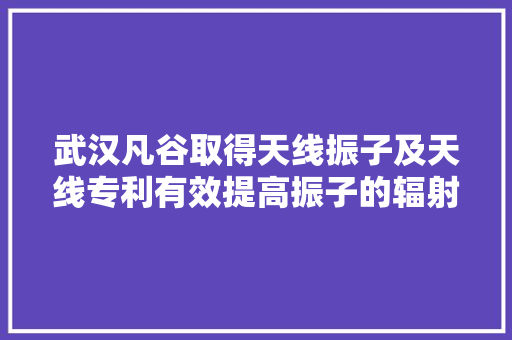 武汉凡谷取得天线振子及天线专利有效提高振子的辐射效率提高振子增益