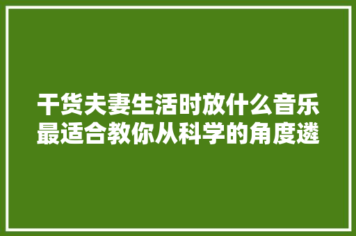 干货夫妻生活时放什么音乐最适合教你从科学的角度遴选