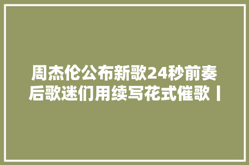 周杰伦公布新歌24秒前奏后歌迷们用续写花式催歌丨专访