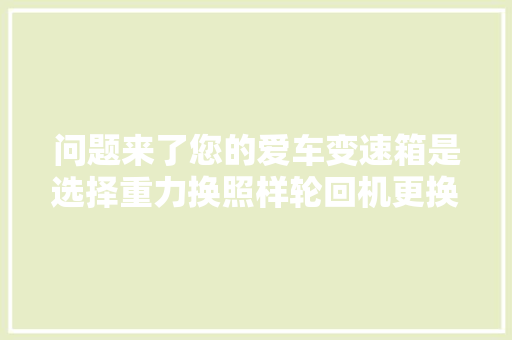 问题来了您的爱车变速箱是选择重力换照样轮回机更换