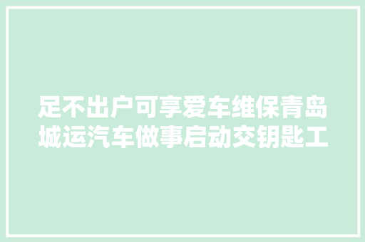 足不出户可享爱车维保青岛城运汽车做事启动交钥匙工程