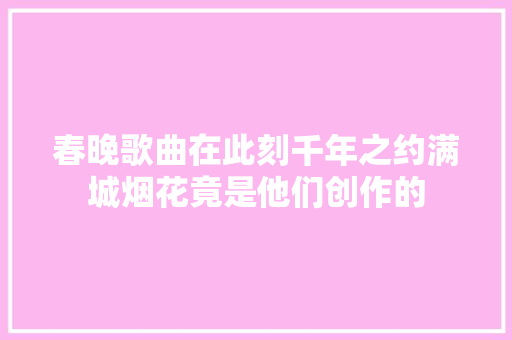 春晚歌曲在此刻千年之约满城烟花竟是他们创作的