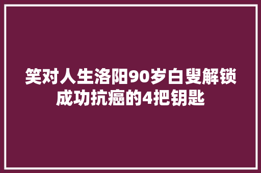 笑对人生洛阳90岁白叟解锁成功抗癌的4把钥匙