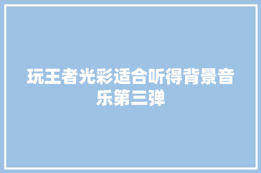玩王者光彩适合听得背景音乐第三弹 休闲娱乐