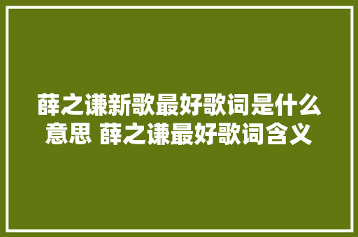 薛之谦新歌最好歌词是什么意思 薛之谦最好歌词含义