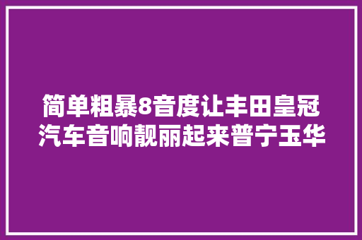 简单粗暴8音度让丰田皇冠汽车音响靓丽起来普宁玉华汽车修理