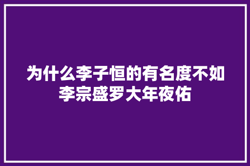 为什么李子恒的有名度不如李宗盛罗大年夜佑