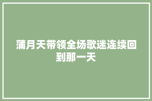 蒲月天带领全场歌迷连续回到那一天