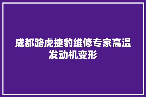 成都路虎捷豹维修专家高温发动机变形