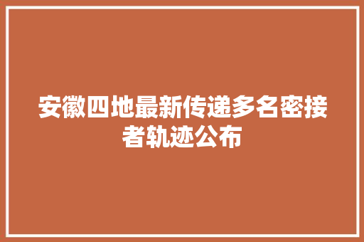 安徽四地最新传递多名密接者轨迹公布