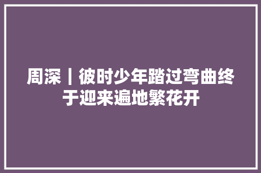 周深｜彼时少年踏过弯曲终于迎来遍地繁花开