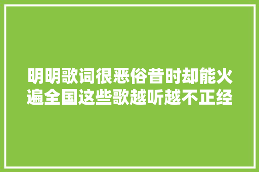 明明歌词很恶俗昔时却能火遍全国这些歌越听越不正经啊