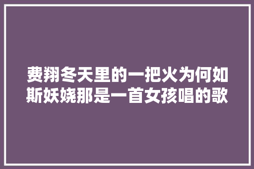费翔冬天里的一把火为何如斯妖娆那是一首女孩唱的歌