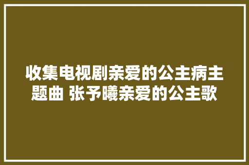 收集电视剧亲爱的公主病主题曲 张予曦亲爱的公主歌词在线试听