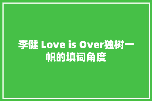 李健 Love is Over独树一帜的填词角度