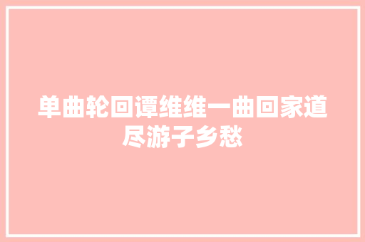 单曲轮回谭维维一曲回家道尽游子乡愁