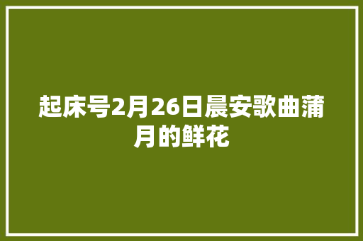 起床号2月26日晨安歌曲蒲月的鲜花