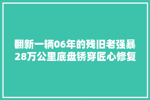 翻新一辆06年的残旧老强暴28万公里底盘锈穿匠心修复又变新车 汽车知识