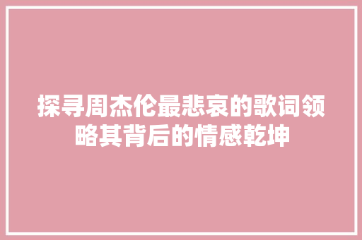 探寻周杰伦最悲哀的歌词领略其背后的情感乾坤