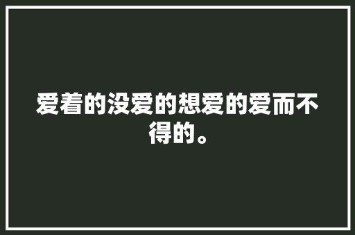 爱着的没爱的想爱的爱而不得的。