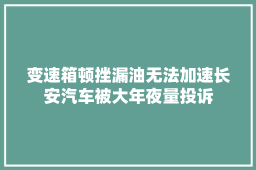 变速箱顿挫漏油无法加速长安汽车被大年夜量投诉