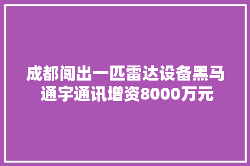 成都闯出一匹雷达设备黑马 通宇通讯增资8000万元