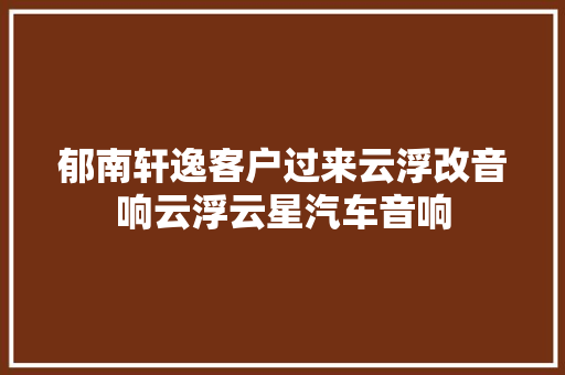 郁南轩逸客户过来云浮改音响云浮云星汽车音响
