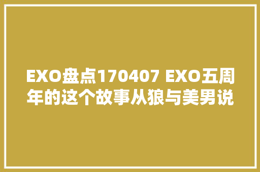 EXO盘点170407 EXO五周年的这个故事从狼与美男说起吧