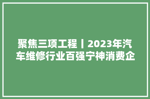聚焦三项工程丨2023年汽车维修行业百强宁神消费企业选树宣传活动启动了