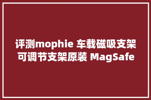 评测mophie 车载磁吸支架可调节支架原装 MagSafe 无线充
