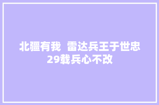 北疆有我  雷达兵王于世忠29载兵心不改