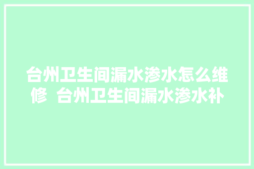 台州卫生间漏水渗水怎么维修  台州卫生间漏水渗水补漏电话