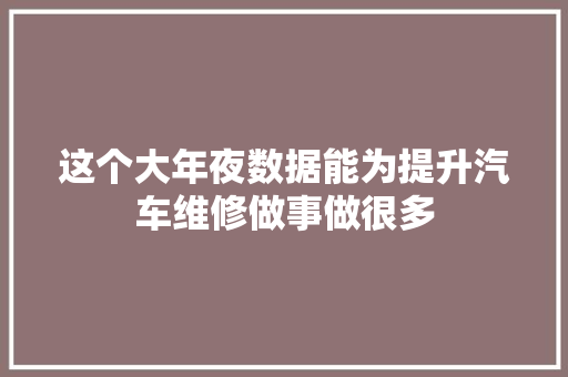 这个大年夜数据能为提升汽车维修做事做很多